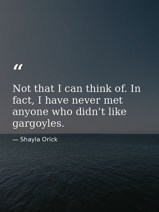 Not that I can think of. In fact, I have never met anyone who didn’t like gargoyles. — Shayla Orick