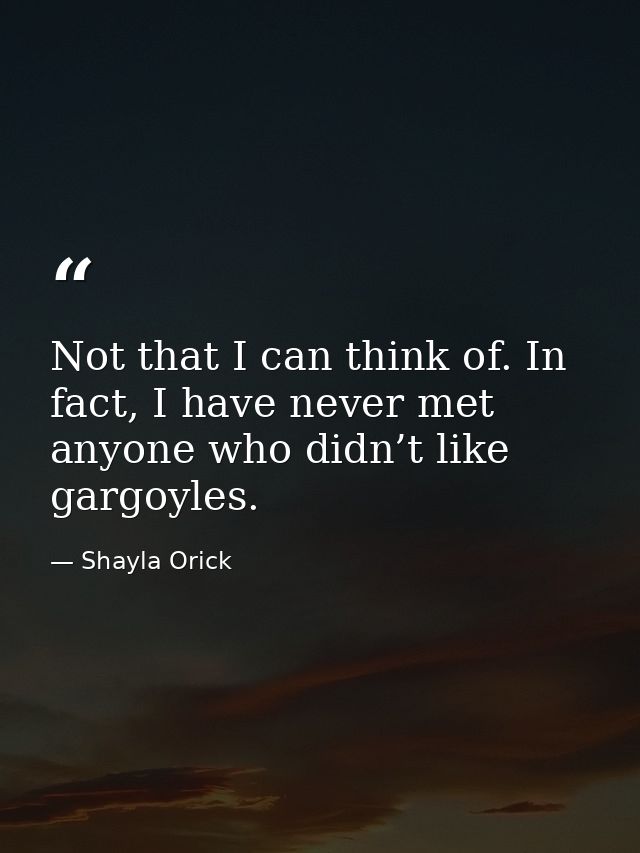 Not that I can think of. In fact, I have never met anyone who didn’t like gargoyles. — Shayla Orick