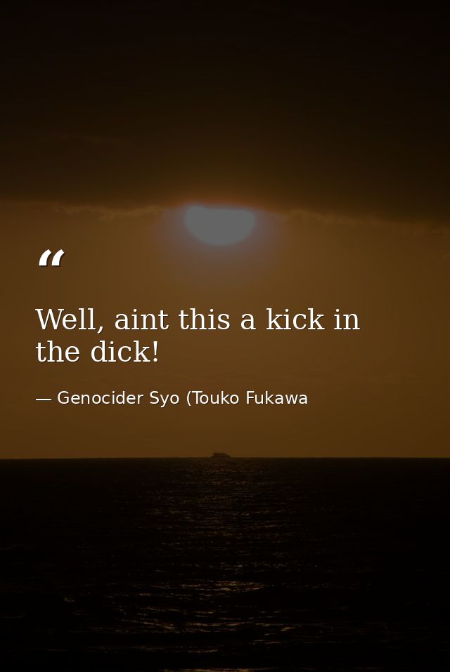 Well, aint this a kick in the dick! — Genocider Syo (Touko Fukawa