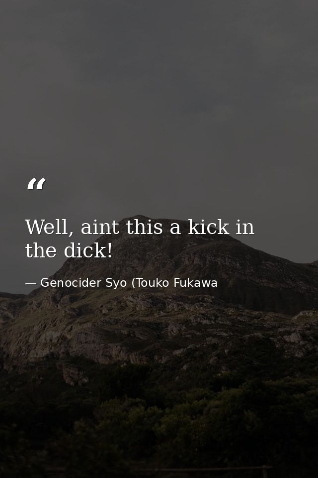 Well, aint this a kick in the dick! — Genocider Syo (Touko Fukawa