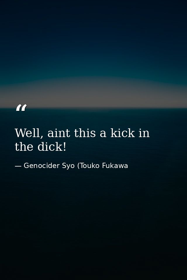 Well, aint this a kick in the dick! — Genocider Syo (Touko Fukawa