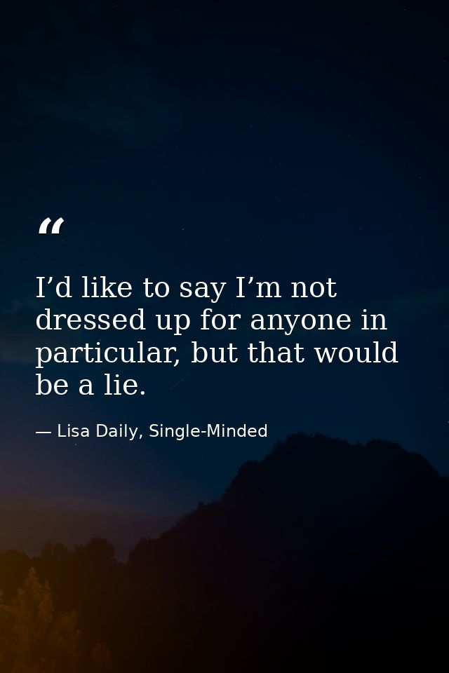 I’d like to say I’m not dressed up for anyone in particular, but that would be a lie. — Lisa Daily, Single-Minded
