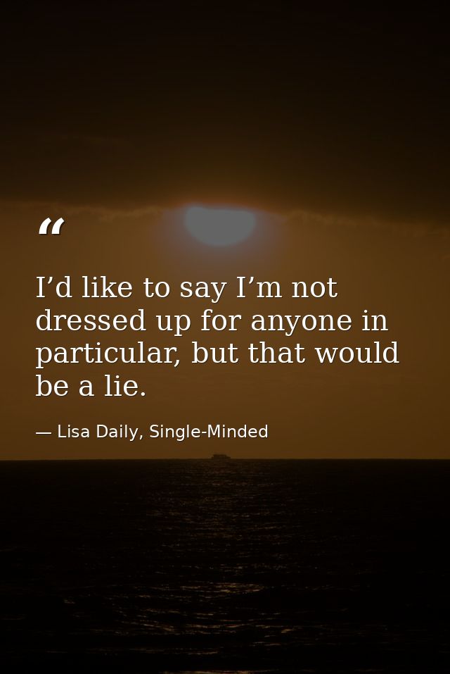 I’d like to say I’m not dressed up for anyone in particular, but that would be a lie. — Lisa Daily, Single-Minded
