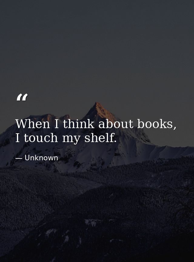 When I think about books, I touch my shelf. — Unknown