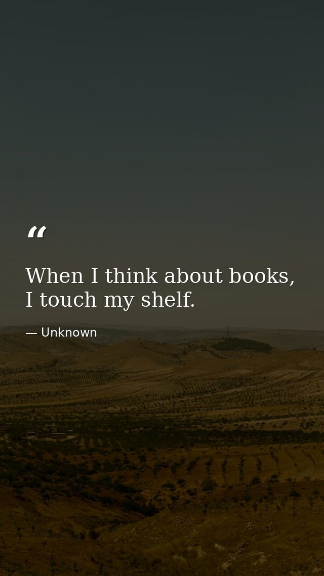 When I think about books, I touch my shelf. — Unknown