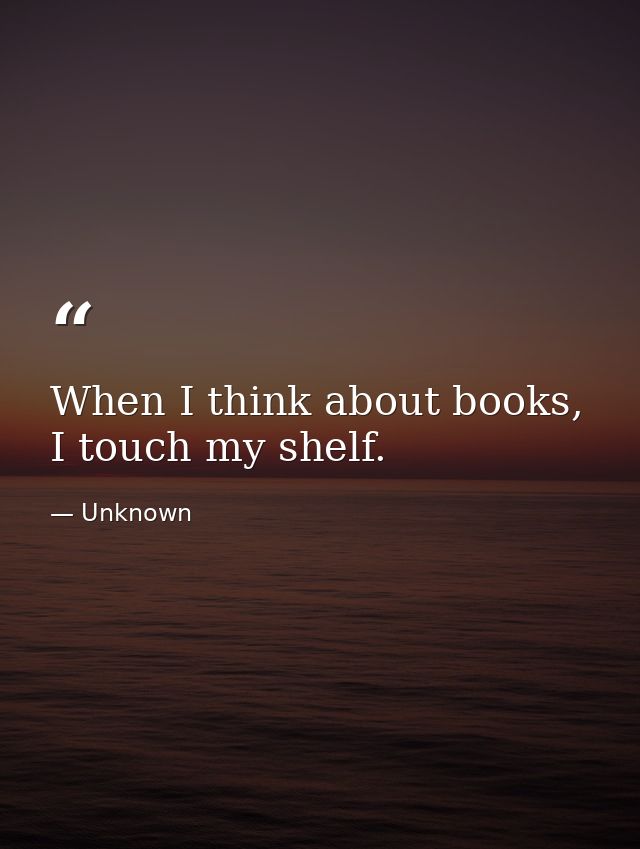 When I think about books, I touch my shelf. — Unknown