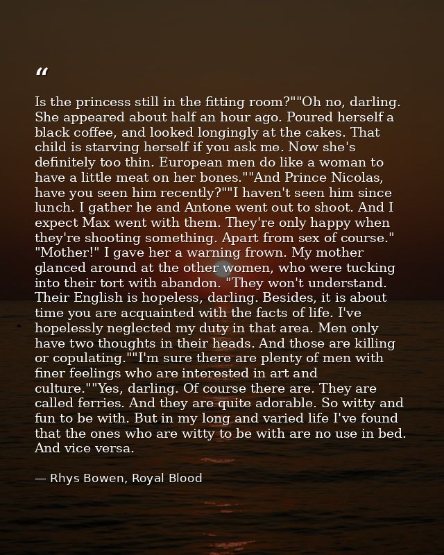 Is the princess still in the fitting room?""Oh no, darling. She appeared about half an hour ago. Poured herself a black  — Rhys Bowen, Royal Blood