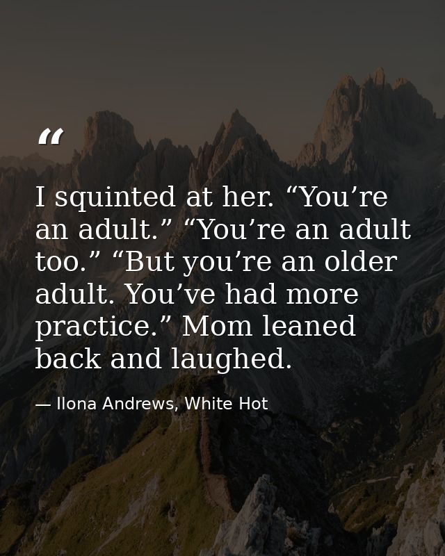 I squinted at her. “You’re an adult.” “You’re an adult too.” “But you’re an older adult. You’ve had more practice.” Mom  — Ilona Andrews, White Hot