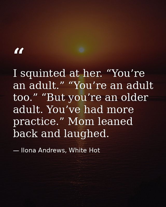 I squinted at her. “You’re an adult.” “You’re an adult too.” “But you’re an older adult. You’ve had more practice.” Mom  — Ilona Andrews, White Hot