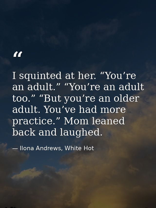 I squinted at her. “You’re an adult.” “You’re an adult too.” “But you’re an older adult. You’ve had more practice.” Mom  — Ilona Andrews, White Hot