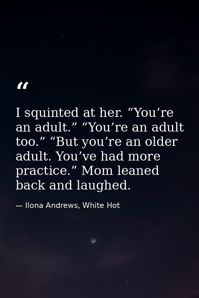 I squinted at her. “You’re an adult.” “You’re an adult too.” “But you’re an older adult. You’ve had more practice.” Mom  — Ilona Andrews, White Hot