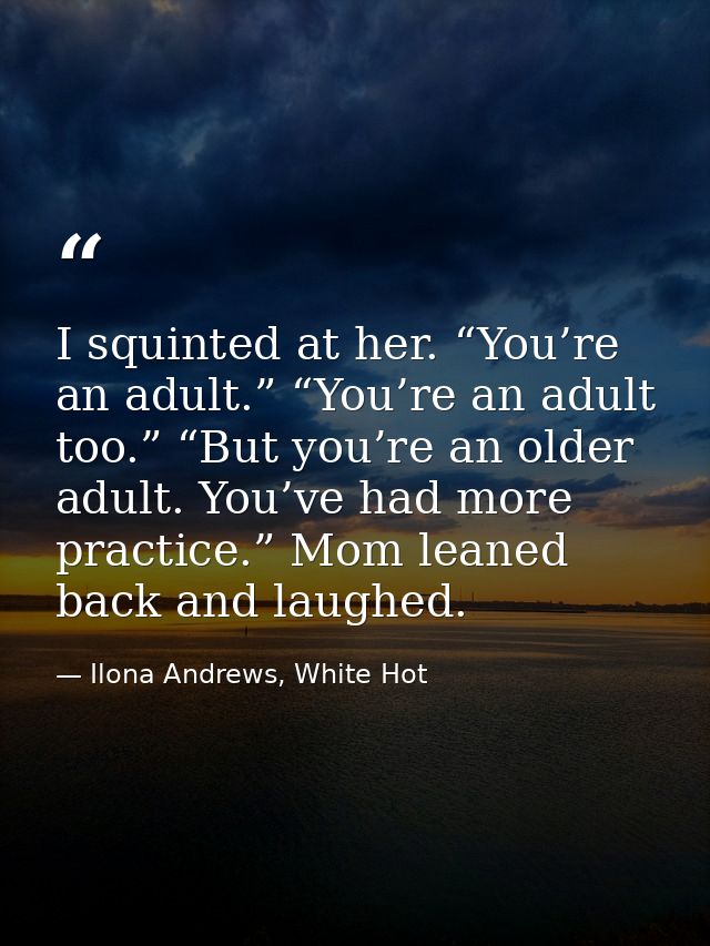 I squinted at her. “You’re an adult.” “You’re an adult too.” “But you’re an older adult. You’ve had more practice.” Mom  — Ilona Andrews, White Hot
