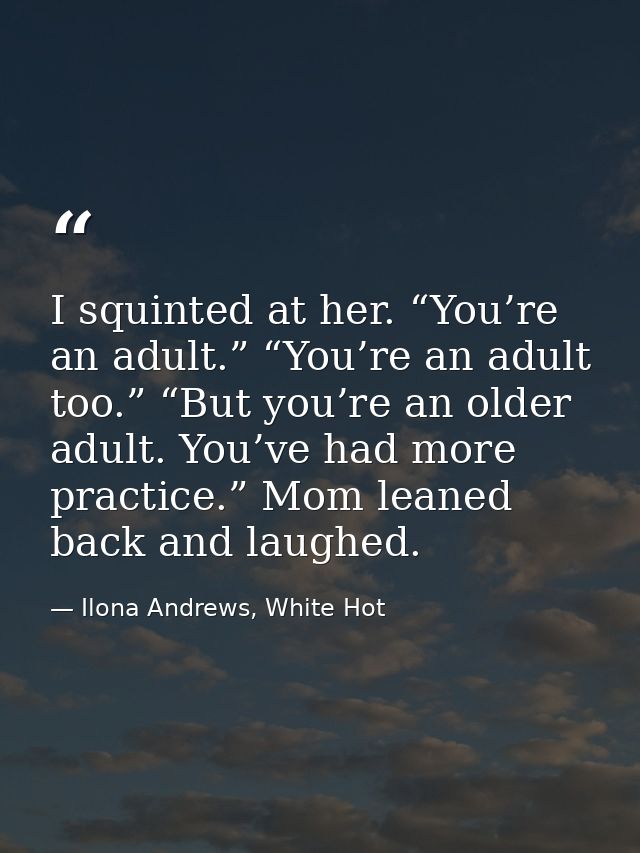 I squinted at her. “You’re an adult.” “You’re an adult too.” “But you’re an older adult. You’ve had more practice.” Mom  — Ilona Andrews, White Hot