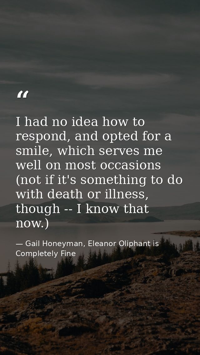 I had no idea how to respond, and opted for a smile, which serves me well on most occasions (not if it's something to do — Gail Honeyman, Eleanor Oliphant is Completely Fine
