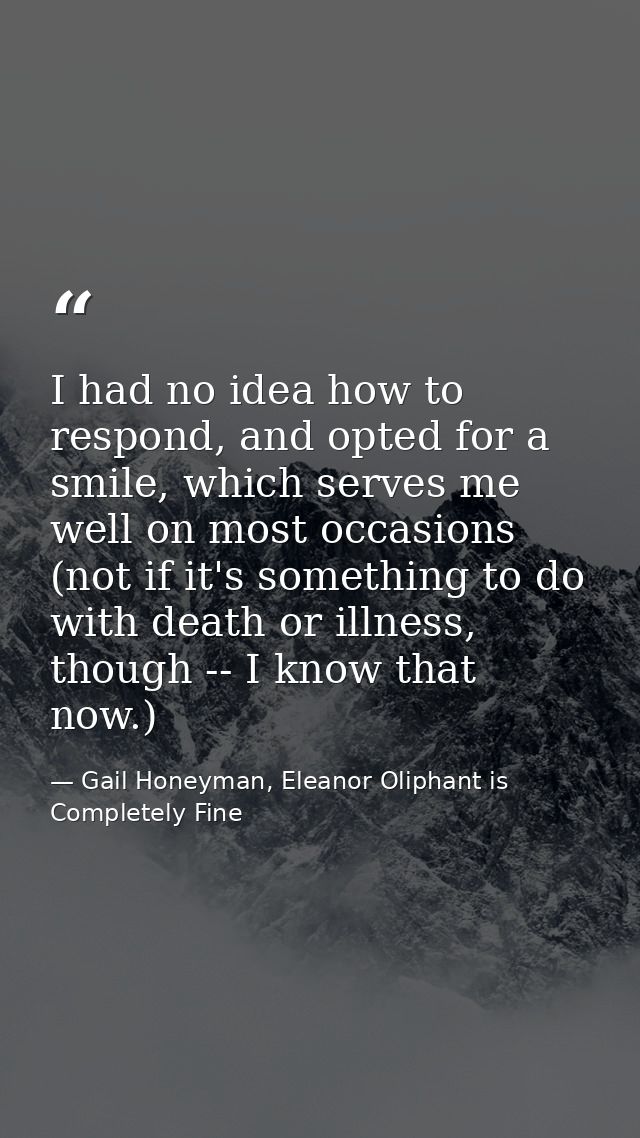 I had no idea how to respond, and opted for a smile, which serves me well on most occasions (not if it's something to do — Gail Honeyman, Eleanor Oliphant is Completely Fine