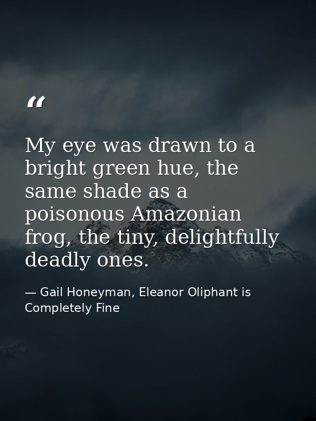 My eye was drawn to a bright green hue, the same shade as a poisonous Amazonian frog, the tiny, delightfully deadly ones — Gail Honeyman, Eleanor Oliphant is Completely Fine