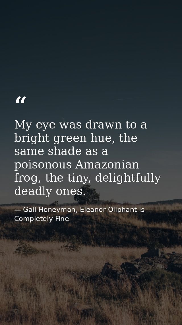 My eye was drawn to a bright green hue, the same shade as a poisonous Amazonian frog, the tiny, delightfully deadly ones — Gail Honeyman, Eleanor Oliphant is Completely Fine