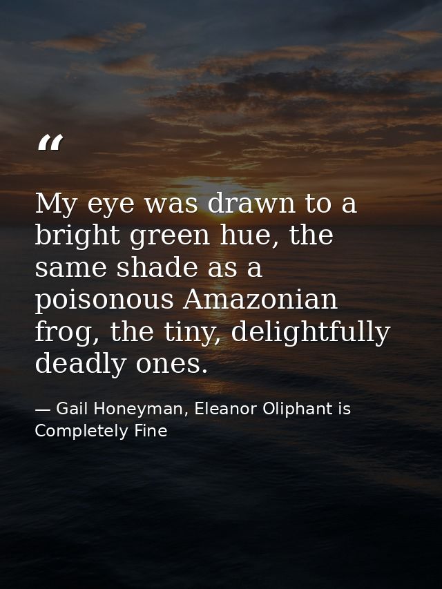 My eye was drawn to a bright green hue, the same shade as a poisonous Amazonian frog, the tiny, delightfully deadly ones — Gail Honeyman, Eleanor Oliphant is Completely Fine