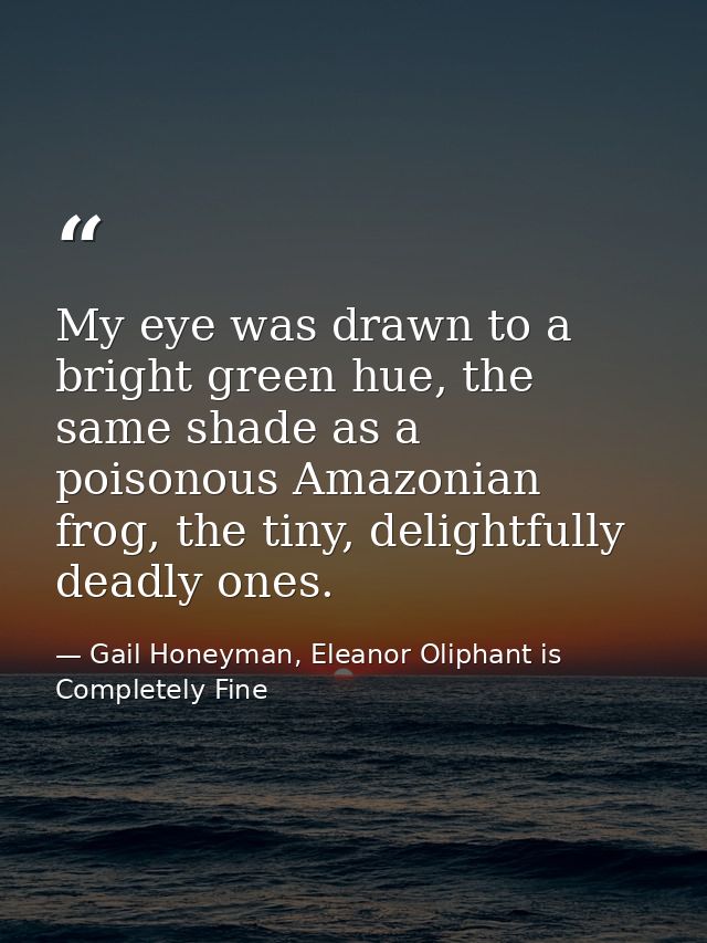 My eye was drawn to a bright green hue, the same shade as a poisonous Amazonian frog, the tiny, delightfully deadly ones — Gail Honeyman, Eleanor Oliphant is Completely Fine