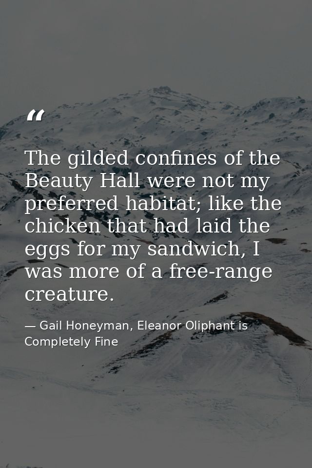 The gilded confines of the Beauty Hall were not my preferred habitat; like the chicken that had laid the eggs for my san — Gail Honeyman, Eleanor Oliphant is Completely Fine