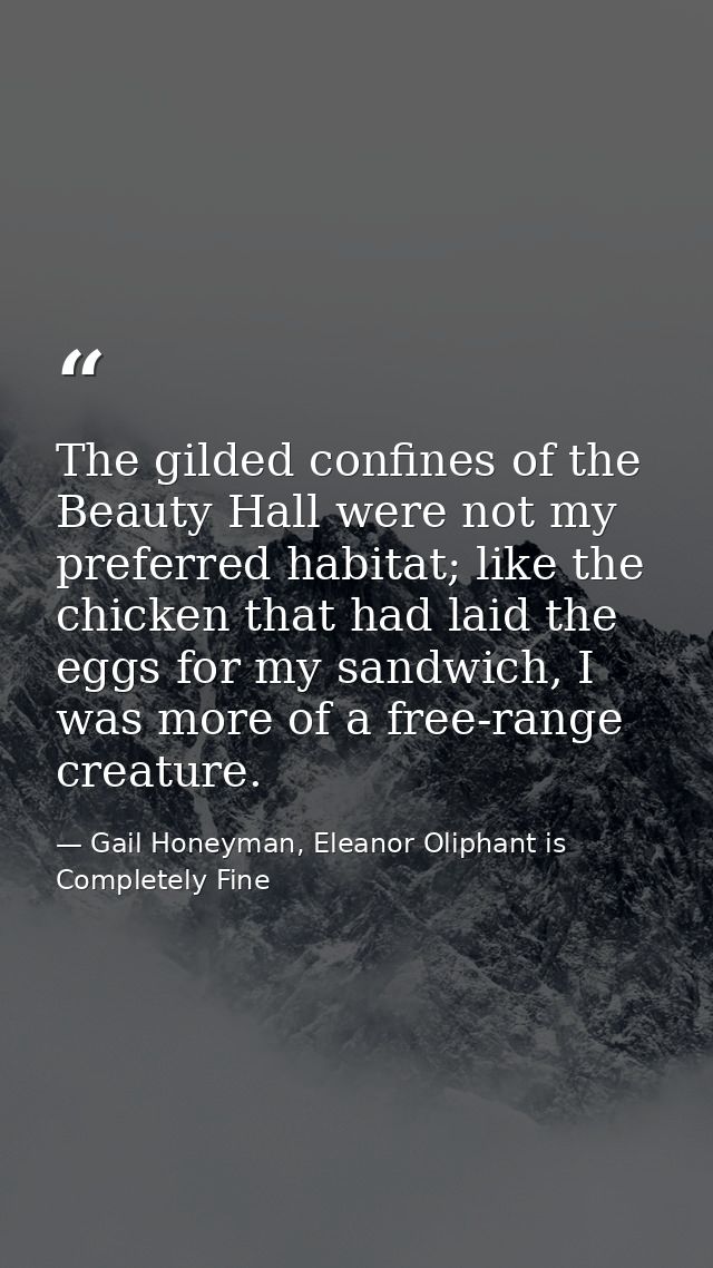 The gilded confines of the Beauty Hall were not my preferred habitat; like the chicken that had laid the eggs for my san — Gail Honeyman, Eleanor Oliphant is Completely Fine
