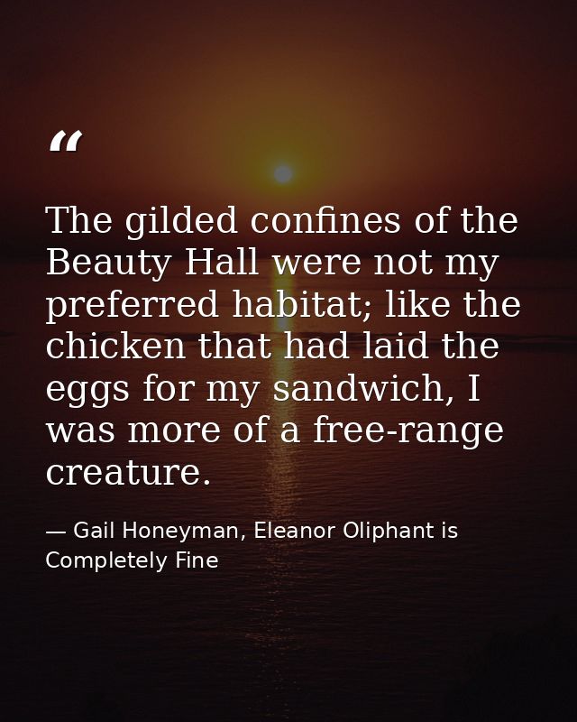 The gilded confines of the Beauty Hall were not my preferred habitat; like the chicken that had laid the eggs for my san — Gail Honeyman, Eleanor Oliphant is Completely Fine