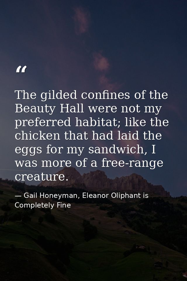 The gilded confines of the Beauty Hall were not my preferred habitat; like the chicken that had laid the eggs for my san — Gail Honeyman, Eleanor Oliphant is Completely Fine