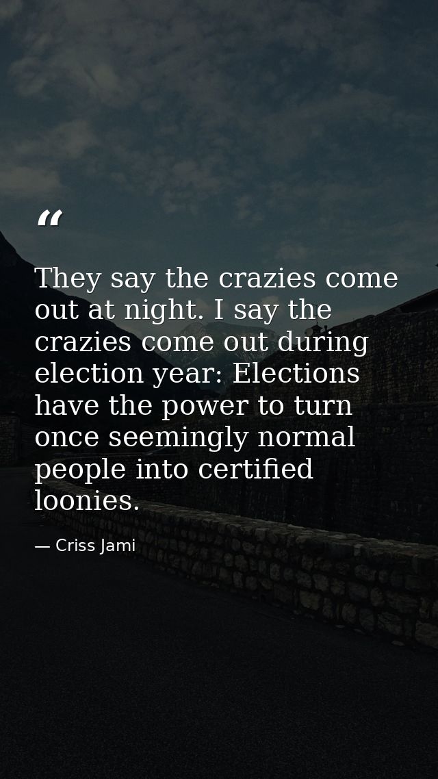 They say the crazies come out at night. I say the crazies come out during election year: Elections have the power to tur — Criss Jami