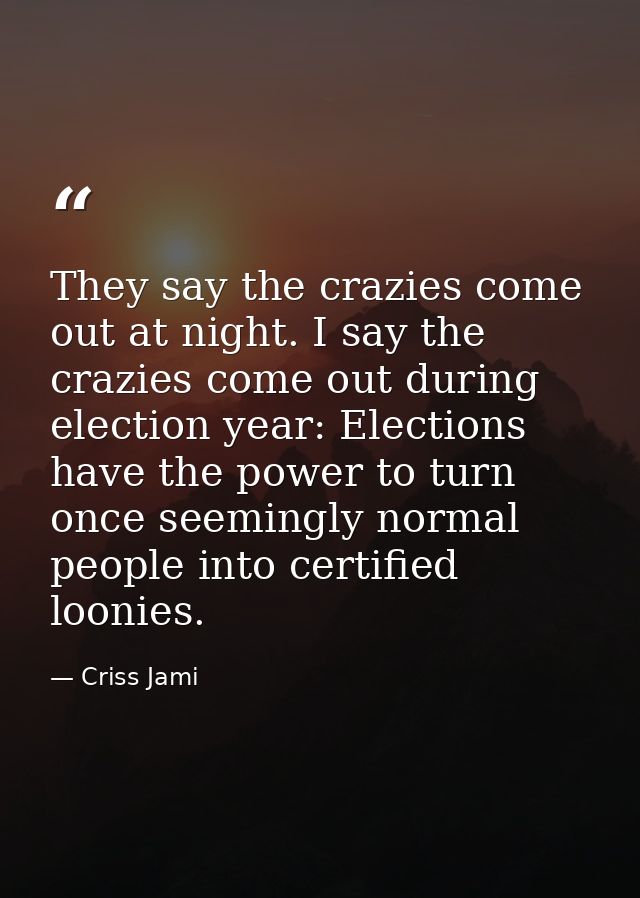 They say the crazies come out at night. I say the crazies come out during election year: Elections have the power to tur — Criss Jami