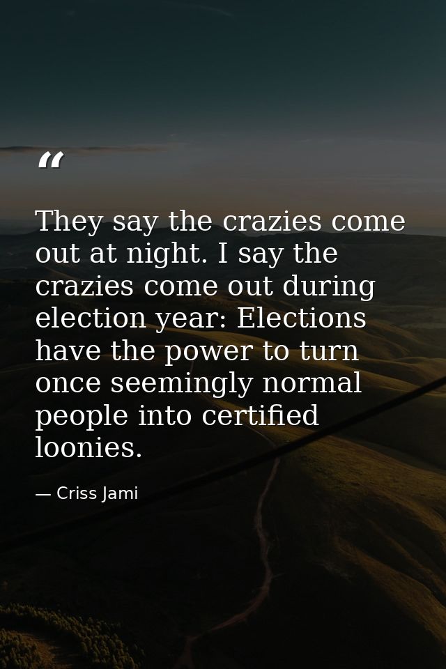 They say the crazies come out at night. I say the crazies come out during election year: Elections have the power to tur — Criss Jami