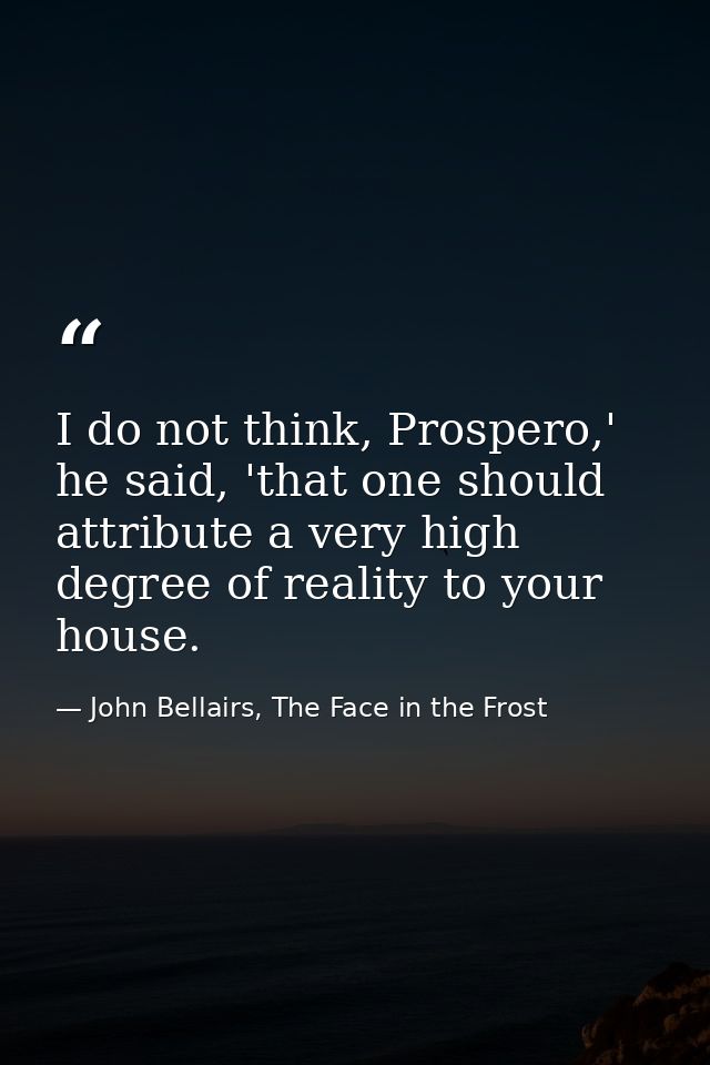 I do not think, Prospero,' he said, 'that one should attribute a very high degree of reality to your house. — John Bellairs, The Face in the Frost