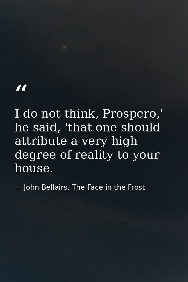 I do not think, Prospero,' he said, 'that one should attribute a very high degree of reality to your house. — John Bellairs, The Face in the Frost