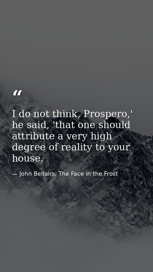 I do not think, Prospero,' he said, 'that one should attribute a very high degree of reality to your house. — John Bellairs, The Face in the Frost