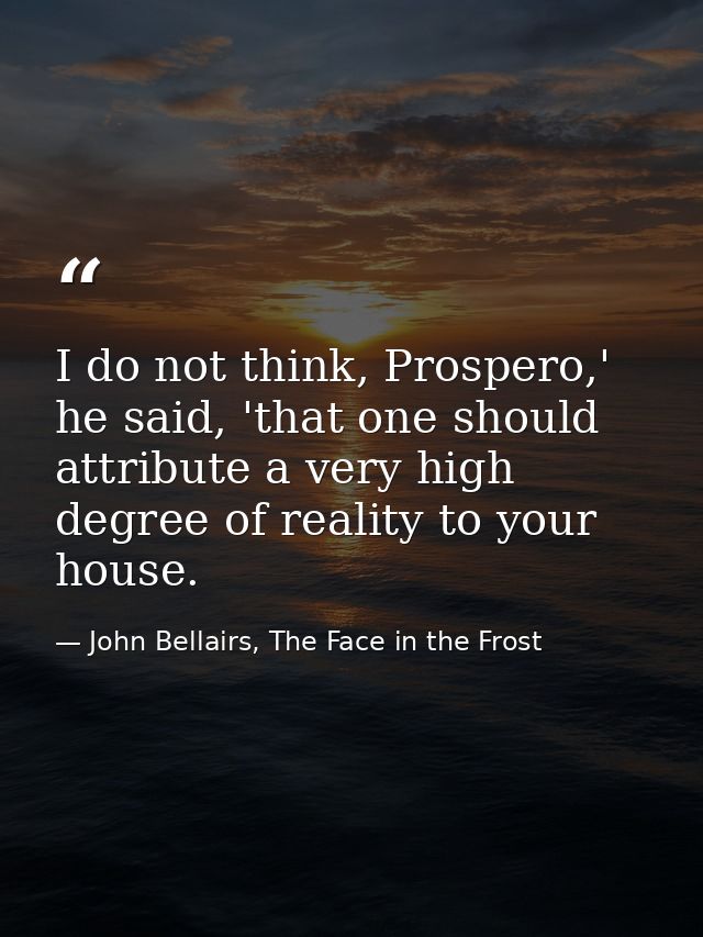 I do not think, Prospero,' he said, 'that one should attribute a very high degree of reality to your house. — John Bellairs, The Face in the Frost