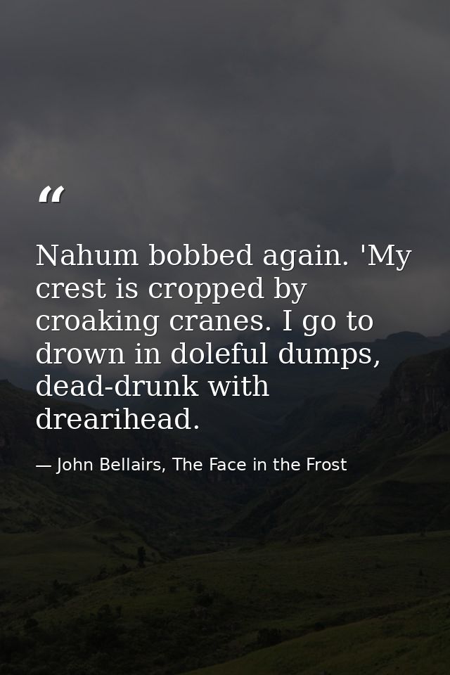 Nahum bobbed again. 'My crest is cropped by croaking cranes. I go to drown in doleful dumps, dead-drunk with drearihead. — John Bellairs, The Face in the Frost