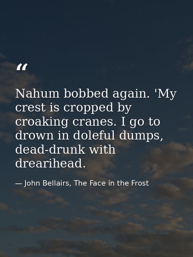 Nahum bobbed again. 'My crest is cropped by croaking cranes. I go to drown in doleful dumps, dead-drunk with drearihead. — John Bellairs, The Face in the Frost