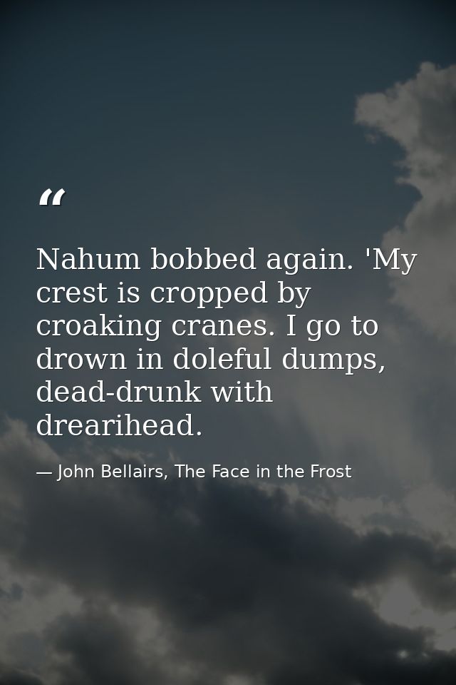 Nahum bobbed again. 'My crest is cropped by croaking cranes. I go to drown in doleful dumps, dead-drunk with drearihead. — John Bellairs, The Face in the Frost