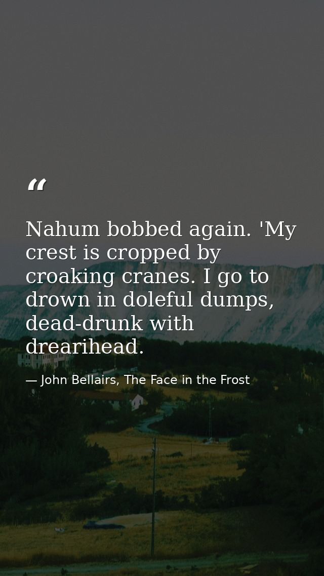 Nahum bobbed again. 'My crest is cropped by croaking cranes. I go to drown in doleful dumps, dead-drunk with drearihead. — John Bellairs, The Face in the Frost
