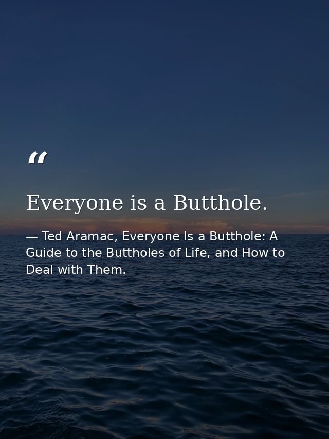 Everyone is a Butthole. — Ted Aramac, Everyone Is a Butthole: A Guide to the Buttholes of Life, and How to Deal with Them.