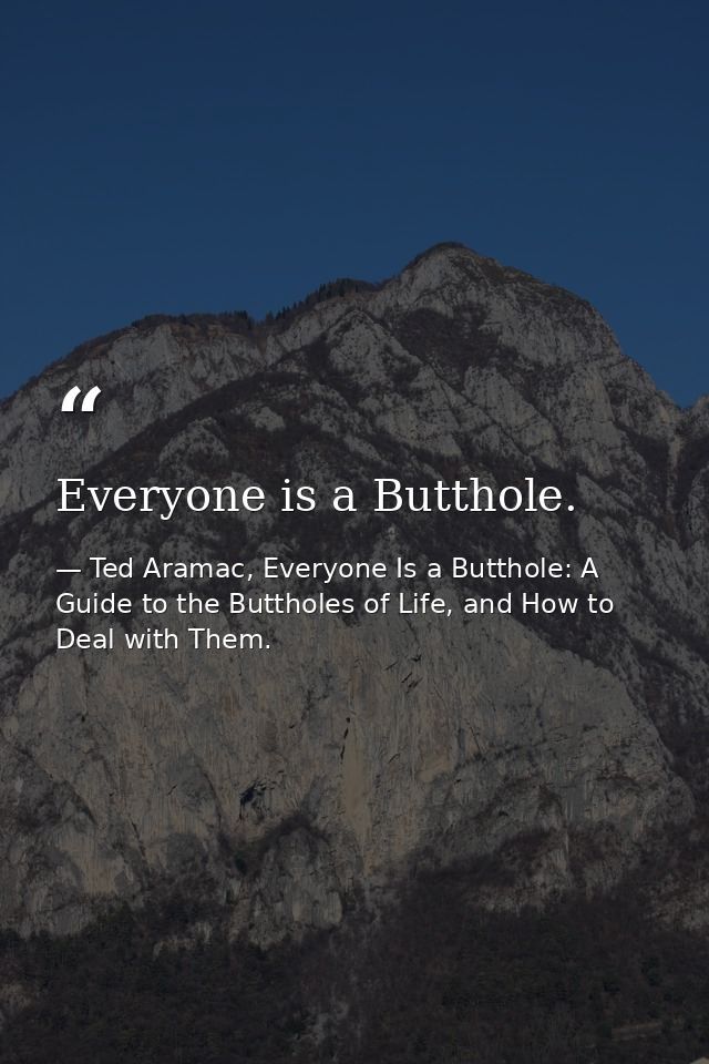 Everyone is a Butthole. — Ted Aramac, Everyone Is a Butthole: A Guide to the Buttholes of Life, and How to Deal with Them.