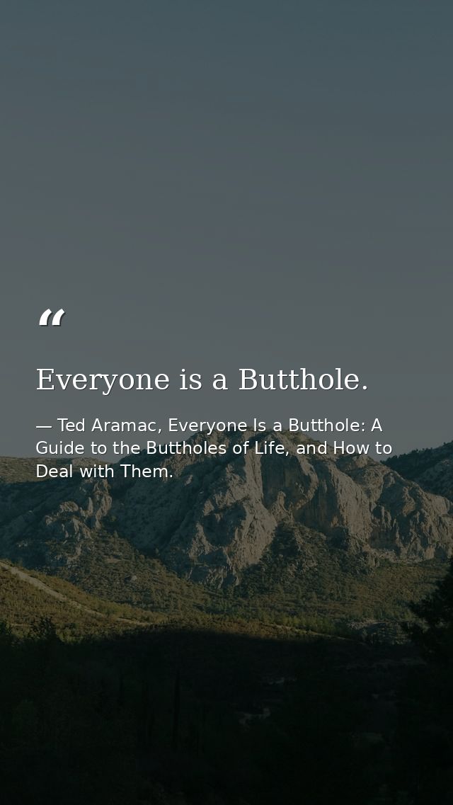 Everyone is a Butthole. — Ted Aramac, Everyone Is a Butthole: A Guide to the Buttholes of Life, and How to Deal with Them.