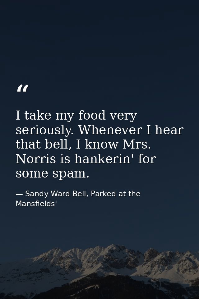 I take my food very seriously. Whenever I hear that bell, I know Mrs. Norris is hankerin' for some spam. — Sandy Ward Bell, Parked at the Mansfields'