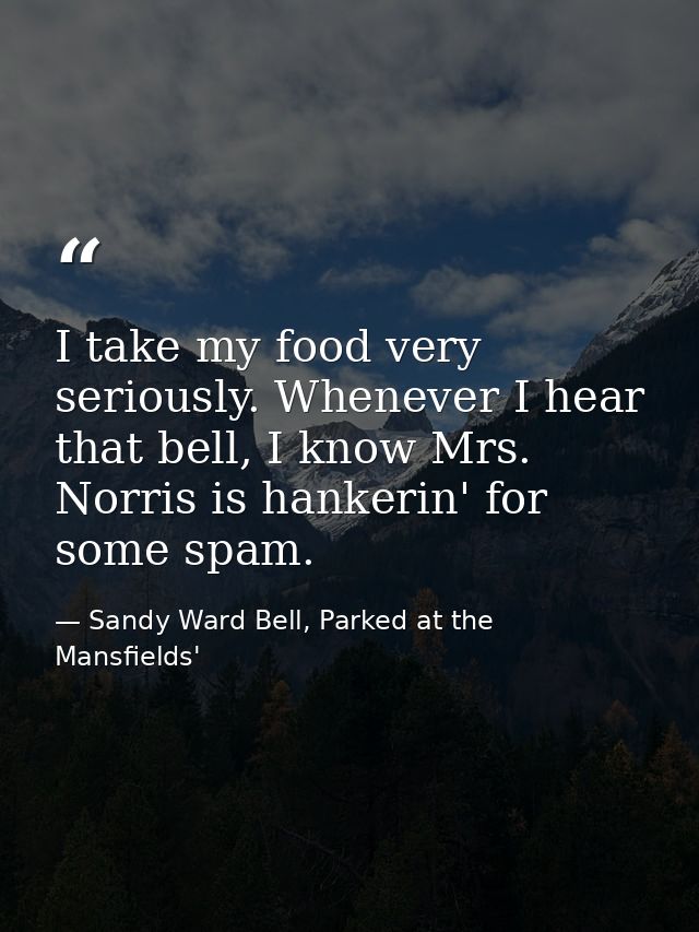 I take my food very seriously. Whenever I hear that bell, I know Mrs. Norris is hankerin' for some spam. — Sandy Ward Bell, Parked at the Mansfields'