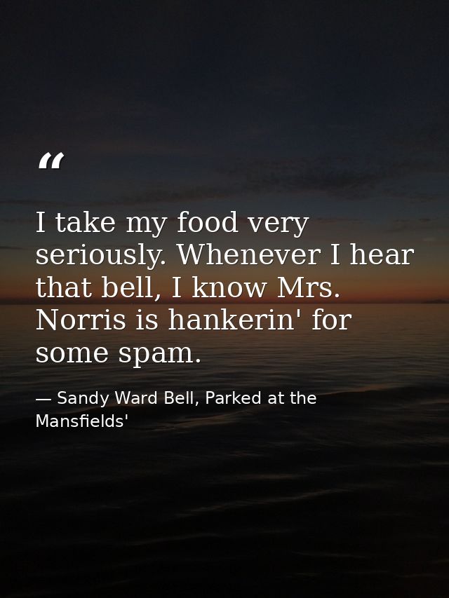 I take my food very seriously. Whenever I hear that bell, I know Mrs. Norris is hankerin' for some spam. — Sandy Ward Bell, Parked at the Mansfields'