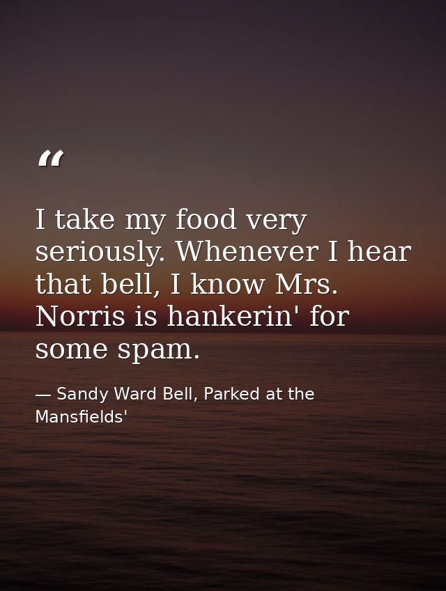 I take my food very seriously. Whenever I hear that bell, I know Mrs. Norris is hankerin' for some spam. — Sandy Ward Bell, Parked at the Mansfields'