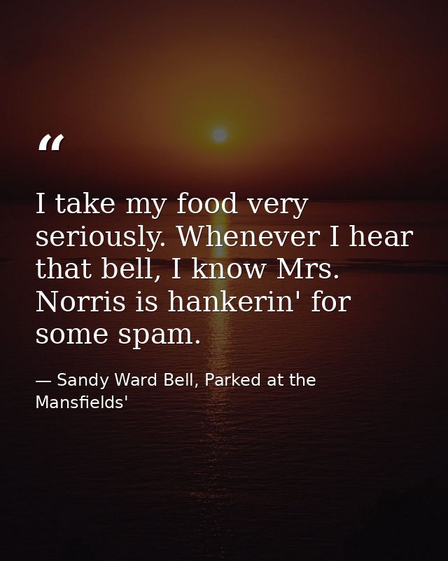 I take my food very seriously. Whenever I hear that bell, I know Mrs. Norris is hankerin' for some spam. — Sandy Ward Bell, Parked at the Mansfields'