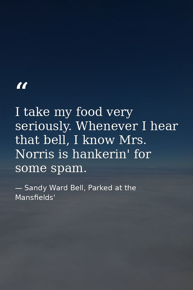 I take my food very seriously. Whenever I hear that bell, I know Mrs. Norris is hankerin' for some spam. — Sandy Ward Bell, Parked at the Mansfields'