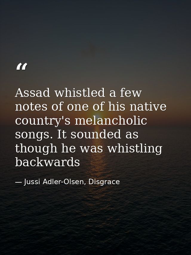Assad whistled a few notes of one of his native country's melancholic songs. It sounded as though he was whistling backw — Jussi Adler-Olsen, Disgrace