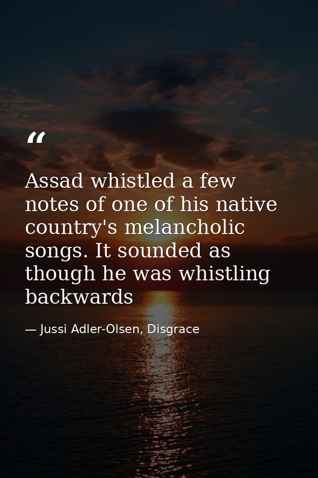 Assad whistled a few notes of one of his native country's melancholic songs. It sounded as though he was whistling backw — Jussi Adler-Olsen, Disgrace