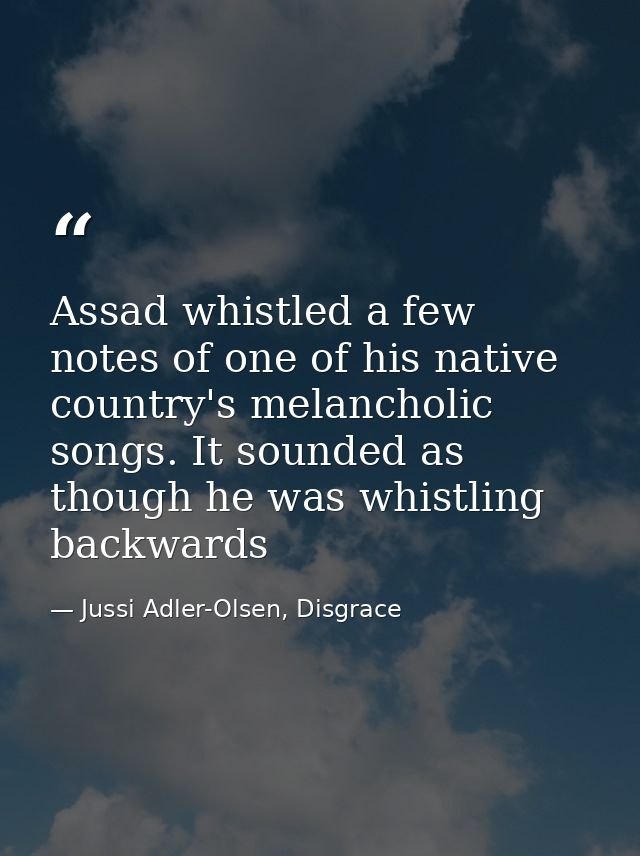 Assad whistled a few notes of one of his native country's melancholic songs. It sounded as though he was whistling backw — Jussi Adler-Olsen, Disgrace